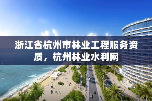 浙江省杭州市林业工程服务资质，杭州林业水利网