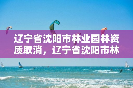 辽宁省沈阳市林业园林资质取消,辽宁省沈阳市林业园林资质取消了吗