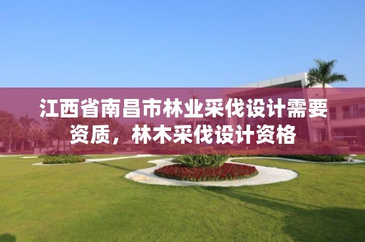 江西省南昌市林业采伐设计需要资质,林木采伐设计资格