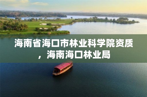 海南省海口市林业科学院资质,海南海口林业局