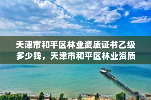 天津市和平区林业资质证书乙级多少钱,天津市和平区林业资质证书乙级多少钱办理