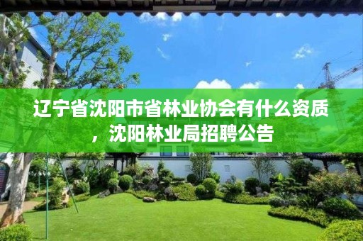 辽宁省沈阳市省林业协会有什么资质,沈阳林业局招聘公告