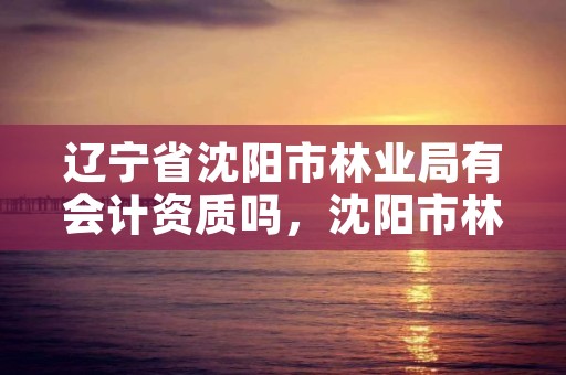 辽宁省沈阳市林业局有会计资质吗，沈阳市林业局官网