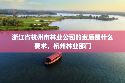 浙江省杭州市林业公司的资质是什么要求，杭州林业部门