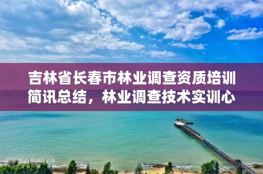 吉林省长春市林业调查资质培训简讯总结,林业调查技术实训心得