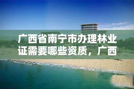 广西省南宁市办理林业证需要哪些资质,广西省南宁市办理林业证需要哪些资质