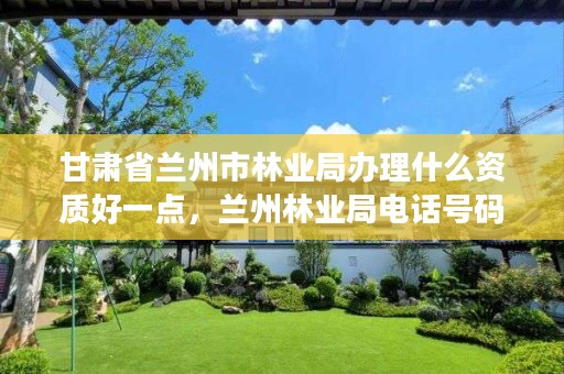 甘肃省兰州市林业局办理什么资质好一点,兰州林业局电话号码