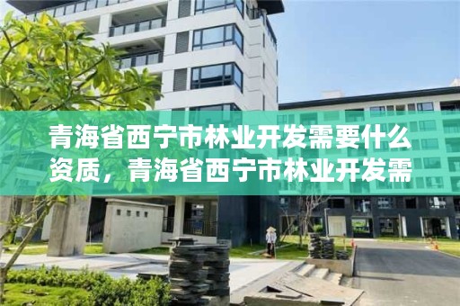 青海省西宁市林业开发需要什么资质，青海省西宁市林业开发需要什么资质证书
