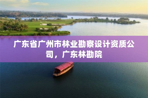 广东省广州市林业勘察设计资质公司，广东林勘院