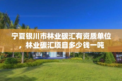 宁夏银川市林业碳汇有资质单位,林业碳汇项目多少钱一吨