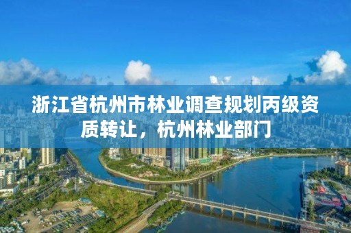 浙江省杭州市林业调查规划丙级资质转让，杭州林业部门