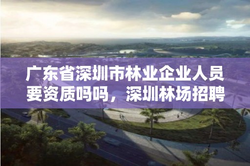 广东省深圳市林业企业人员要资质吗吗，深圳林场招聘