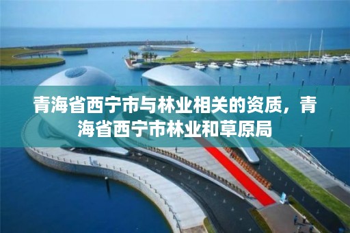 青海省西宁市与林业相关的资质，青海省西宁市林业和草原局