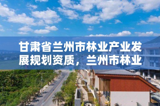 甘肃省兰州市林业产业发展规划资质,兰州市林业工程质量服务站