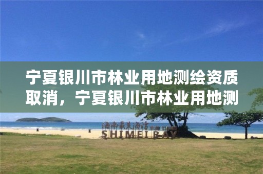 宁夏银川市林业用地测绘资质取消,宁夏银川市林业用地测绘资质取消公示