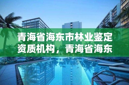 青海省海东市林业鉴定资质机构，青海省海东市林业鉴定资质机构电话