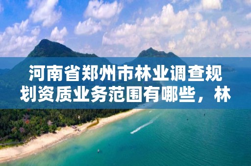 河南省郑州市林业调查规划资质业务范围有哪些,林业调查规划资质查询