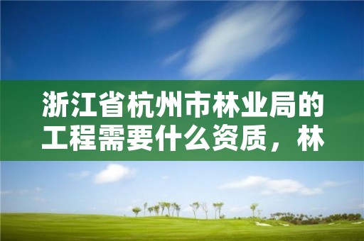 浙江省杭州市林业局的工程需要什么资质,林业工程资质在哪办