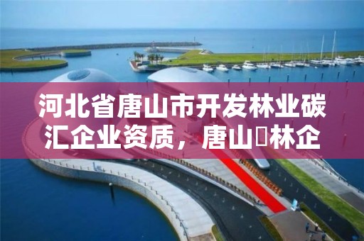 河北省唐山市开发林业碳汇企业资质,唐山汭林企业联盟