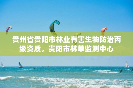 贵州省贵阳市林业有害生物防治丙级资质,贵阳市林草监测中心