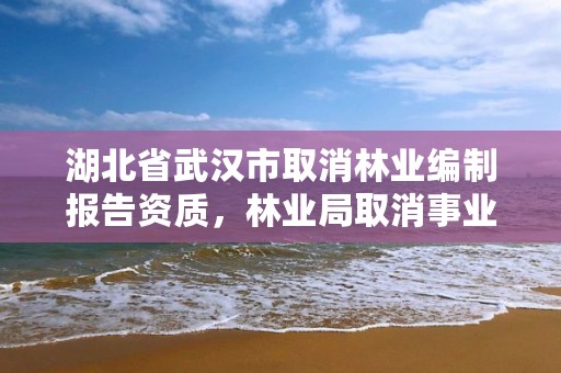 湖北省武汉市取消林业编制报告资质,林业局取消事业编