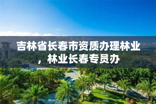 吉林省长春市资质办理林业,林业长春专员办
