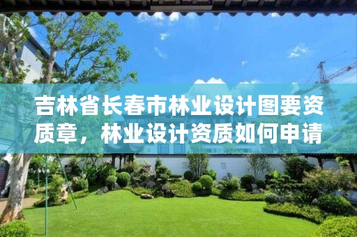 吉林省长春市林业设计图要资质章,林业设计资质如何申请