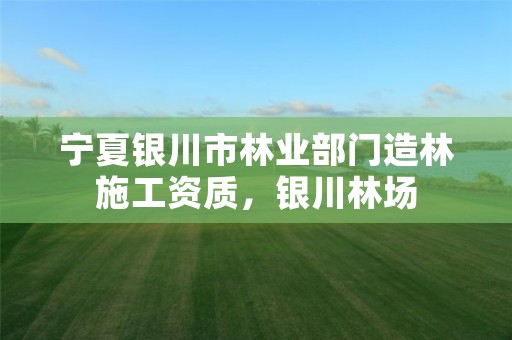 宁夏银川市林业部门造林施工资质,银川林场