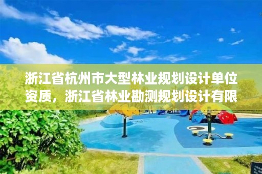 浙江省杭州市大型林业规划设计单位资质，浙江省林业勘测规划设计有限公司待遇