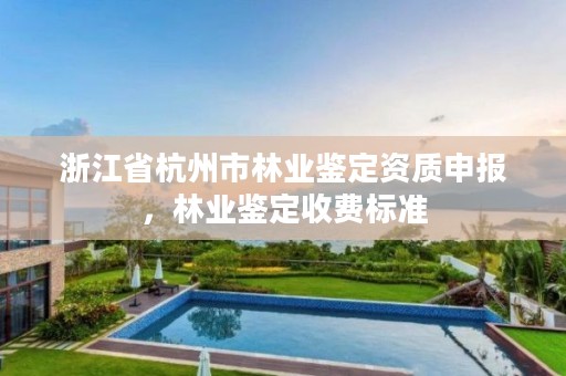 浙江省杭州市林业鉴定资质申报，林业鉴定收费标准