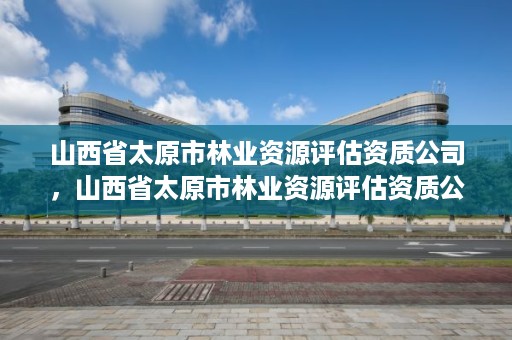 山西省太原市林业资源评估资质公司,山西省太原市林业资源评估资质公司名单