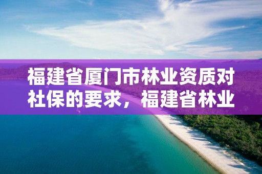 福建省厦门市林业资质对社保的要求，福建省林业工程公司厦门分公司