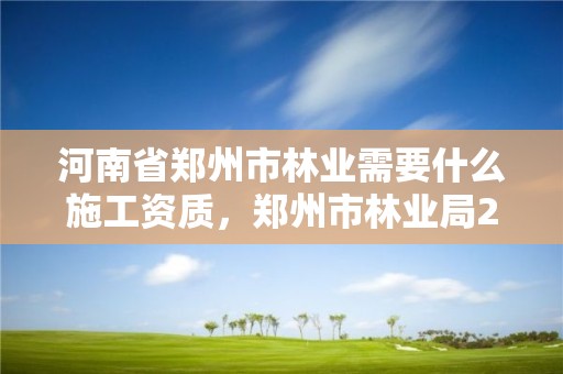 河南省郑州市林业需要什么施工资质,郑州市林业局2020年林业产业项目