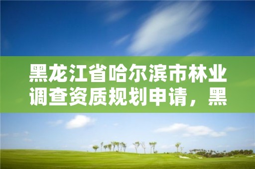 黑龙江省哈尔滨市林业调查资质规划申请,黑龙江省林业调查规划院