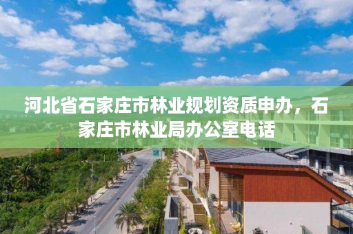 河北省石家庄市林业规划资质申办,石家庄市林业局办公室电话