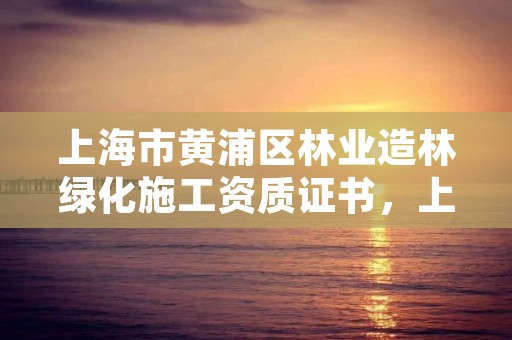 上海市黄浦区林业造林绿化施工资质证书,上海绿化园林施工