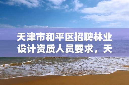 天津市和平区招聘林业设计资质人员要求,天津林业局工资待遇