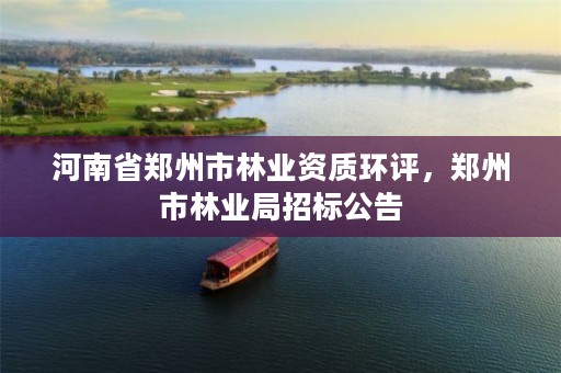 河南省郑州市林业资质环评,郑州市林业局招标公告