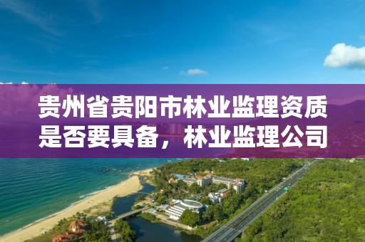贵州省贵阳市林业监理资质是否要具备,林业监理公司
