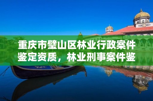 重庆市璧山区林业行政案件鉴定资质,林业刑事案件鉴定资质
