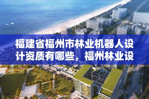 福建省福州市林业机器人设计资质有哪些，福州林业设计院
