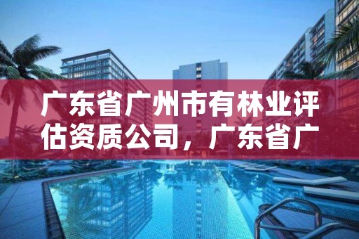 广东省广州市有林业评估资质公司，广东省广州市林业职业技术学院