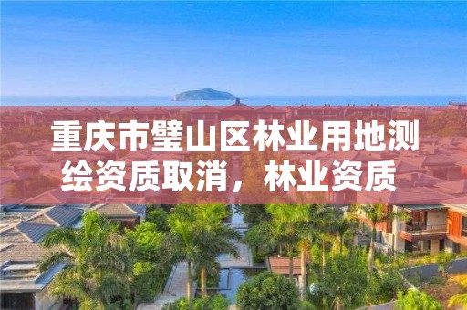 重庆市璧山区林业用地测绘资质取消,林业资质 重庆