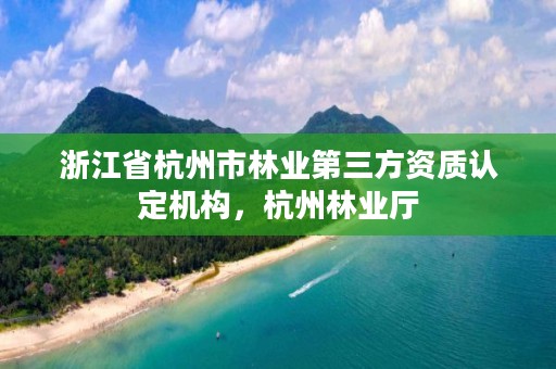 浙江省杭州市林业第三方资质认定机构，杭州林业厅