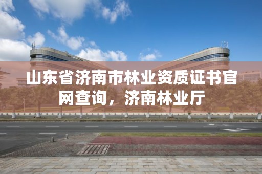 山东省济南市林业资质证书官网查询,济南林业厅