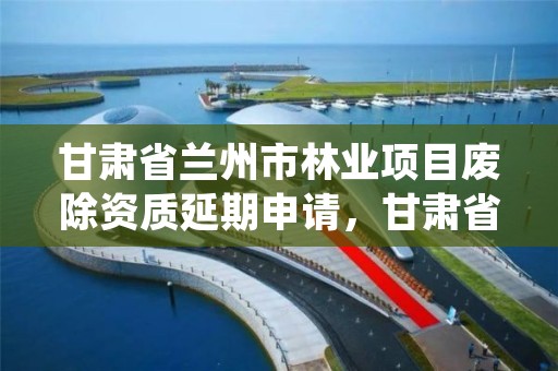 甘肃省兰州市林业项目废除资质延期申请,甘肃省林业草原生态保护恢复资金管理实施细则