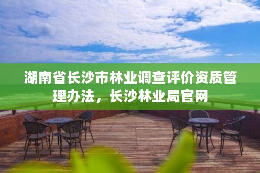 湖南省长沙市林业调查评价资质管理办法,长沙林业局官网