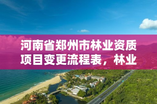 河南省郑州市林业资质项目变更流程表,林业资质申报材料