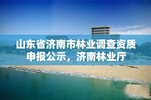 山东省济南市林业调查资质申报公示,济南林业厅