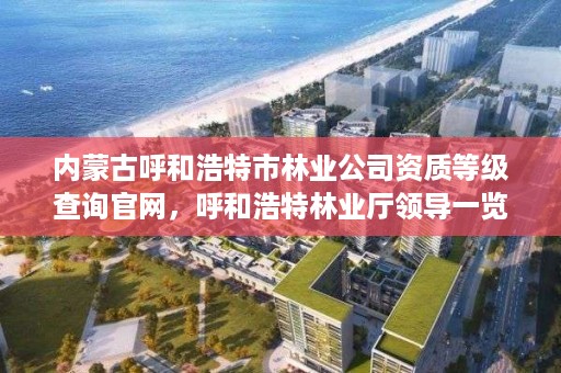 内蒙古呼和浩特市林业公司资质等级查询官网,呼和浩特林业厅领导一览表